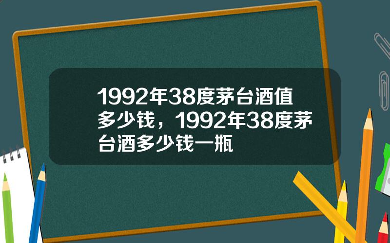 1992年38度茅台酒值多少钱，1992年38度茅台酒多少钱一瓶