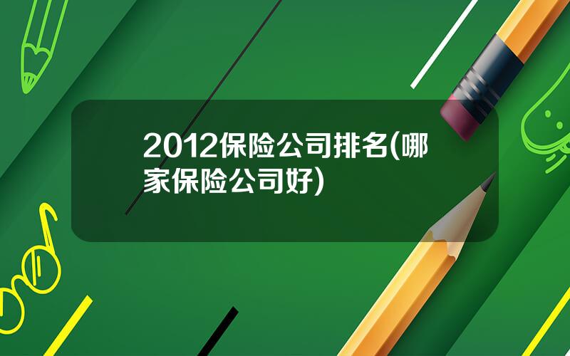 2012保险公司排名(哪家保险公司好)