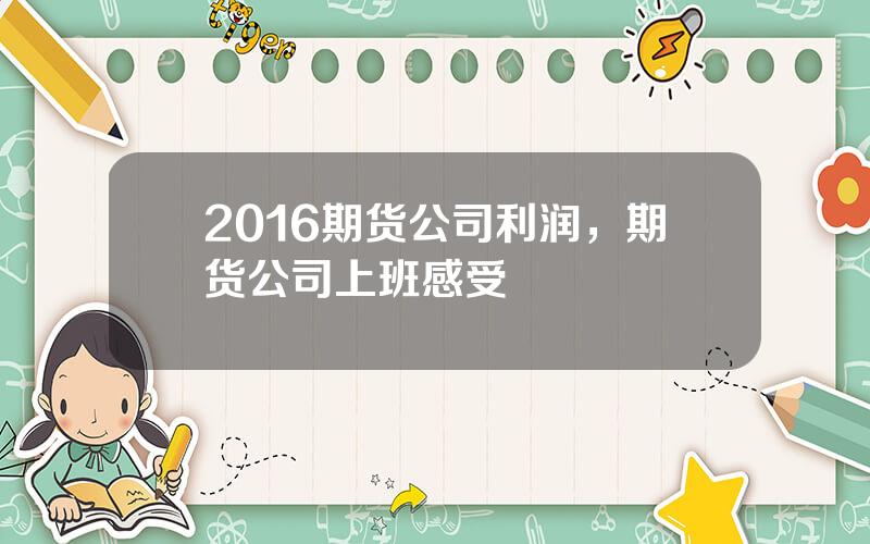 2016期货公司利润，期货公司上班感受