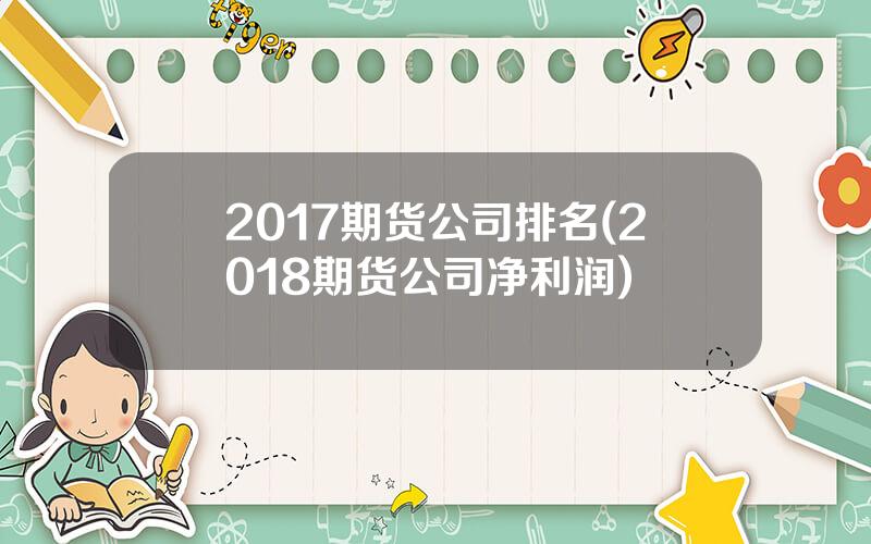 2017期货公司排名(2018期货公司净利润)