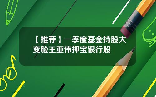 【推荐】一季度基金持股大变脸王亚伟押宝银行股