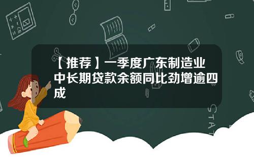 【推荐】一季度广东制造业中长期贷款余额同比劲增逾四成