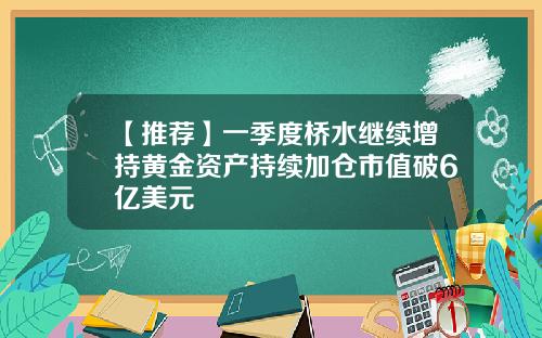 【推荐】一季度桥水继续增持黄金资产持续加仓市值破6亿美元