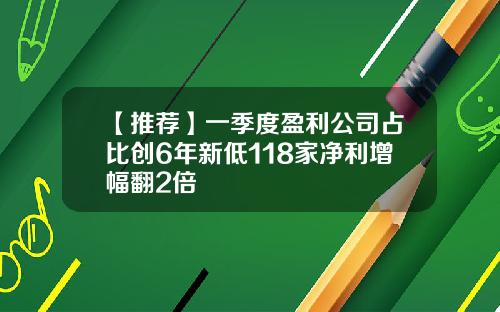 【推荐】一季度盈利公司占比创6年新低118家净利增幅翻2倍