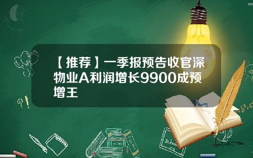 【推荐】一季报预告收官深物业A利润增长9900成预增王