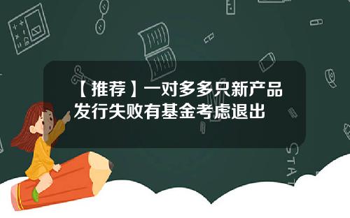 【推荐】一对多多只新产品发行失败有基金考虑退出