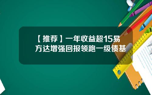 【推荐】一年收益超15易方达增强回报领跑一级债基