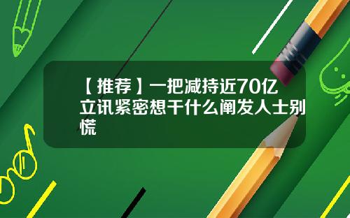 【推荐】一把减持近70亿立讯紧密想干什么阐发人士别慌