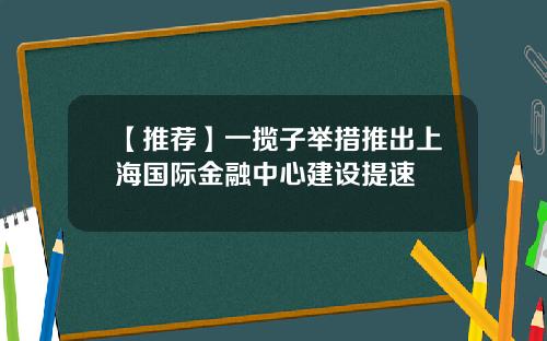 【推荐】一揽子举措推出上海国际金融中心建设提速