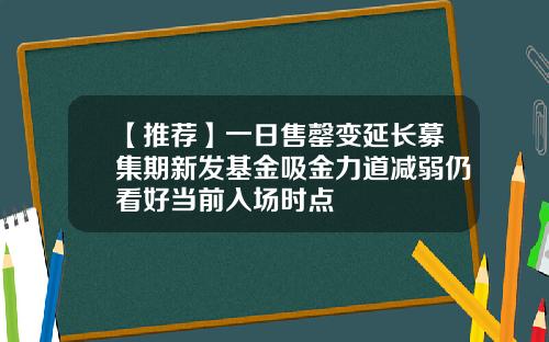 【推荐】一日售罄变延长募集期新发基金吸金力道减弱仍看好当前入场时点