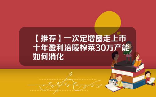 【推荐】一次定增圈走上市十年盈利涪陵榨菜30万产能如何消化