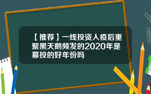 【推荐】一线投资人疫后重聚黑天鹅频发的2020年是募投的好年份吗