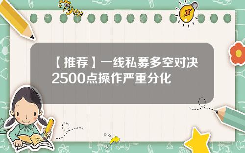 【推荐】一线私募多空对决2500点操作严重分化