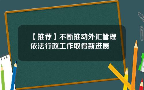 【推荐】不断推动外汇管理依法行政工作取得新进展