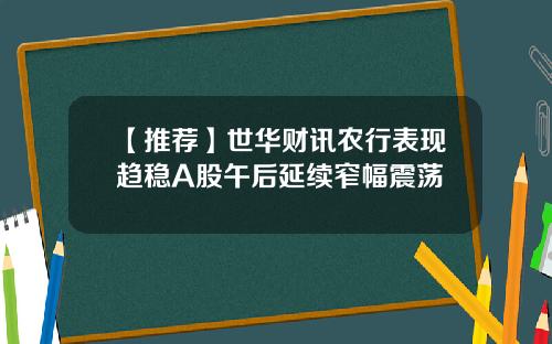 【推荐】世华财讯农行表现趋稳A股午后延续窄幅震荡