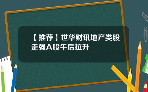 【推荐】世华财讯地产类股走强A股午后拉升