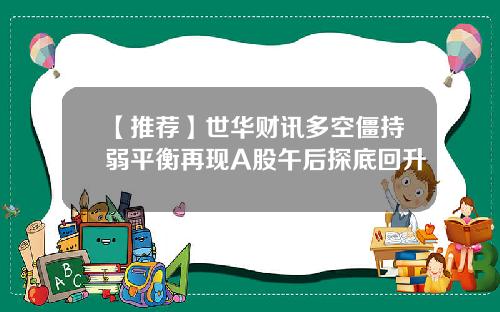 【推荐】世华财讯多空僵持弱平衡再现A股午后探底回升