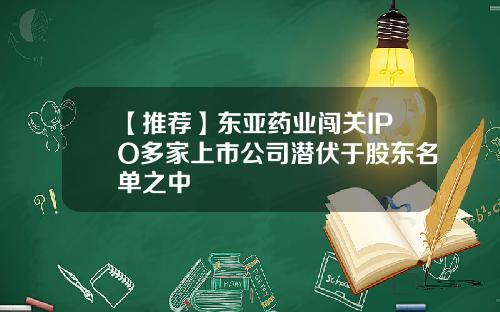 【推荐】东亚药业闯关IPO多家上市公司潜伏于股东名单之中