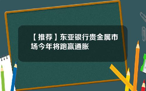 【推荐】东亚银行贵金属市场今年将跑赢通胀