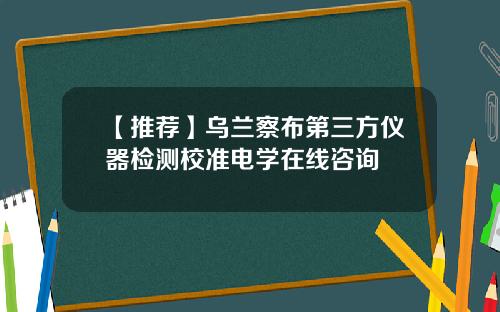 【推荐】乌兰察布第三方仪器检测校准电学在线咨询