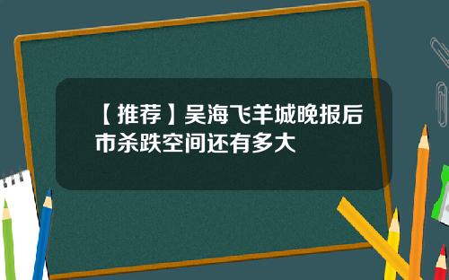 【推荐】吴海飞羊城晚报后市杀跌空间还有多大