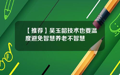 【推荐】吴玉韶技术也要温度避免智慧养老不智慧