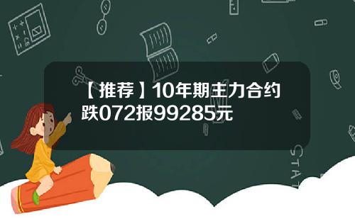 【推荐】10年期主力合约跌072报99285元