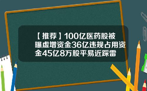 【推荐】100亿医药股被曝虚增资金36亿违规占用资金45亿8万股平易近踩雷