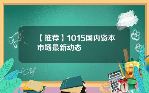 【推荐】1015国内资本市场最新动态