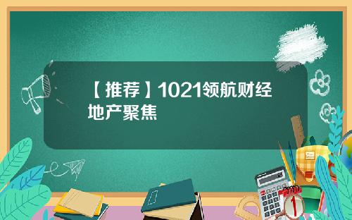 【推荐】1021领航财经地产聚焦