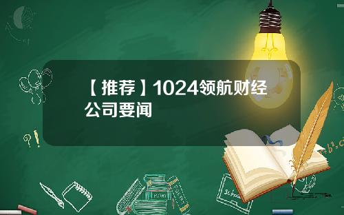 【推荐】1024领航财经公司要闻