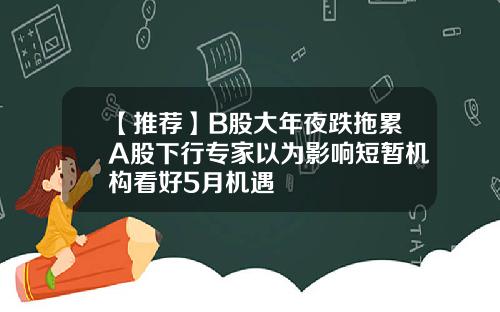 【推荐】B股大年夜跌拖累A股下行专家以为影响短暂机构看好5月机遇