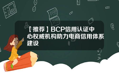 【推荐】BCP信用认证中心权威机构助力电商信用体系建设