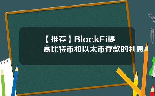 【推荐】BlockFi提高比特币和以太币存款的利息