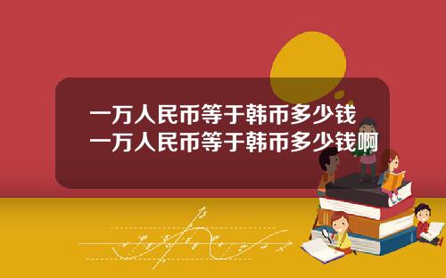 一万人民币等于韩币多少钱一万人民币等于韩币多少钱啊