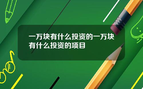 一万块有什么投资的一万块有什么投资的项目