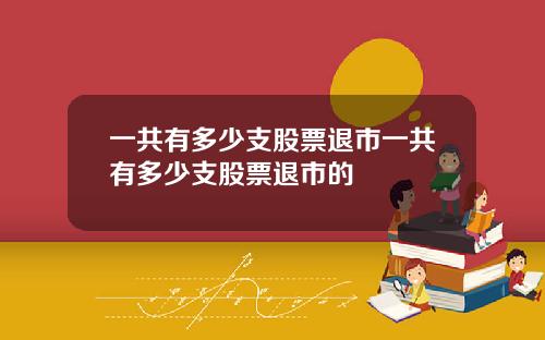 一共有多少支股票退市一共有多少支股票退市的