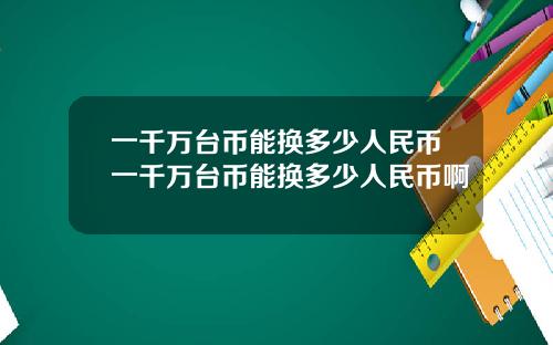 一千万台币能换多少人民币一千万台币能换多少人民币啊