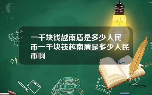 一千块钱越南盾是多少人民币一千块钱越南盾是多少人民币啊