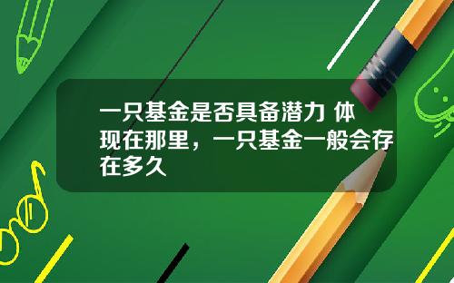 一只基金是否具备潜力 体现在那里，一只基金一般会存在多久