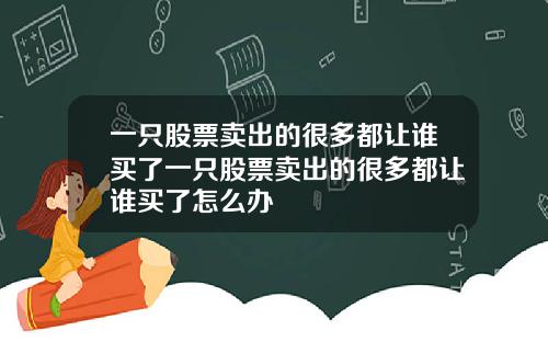 一只股票卖出的很多都让谁买了一只股票卖出的很多都让谁买了怎么办