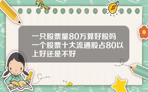 一只股票量80万算好股吗一个股票十大流通股占80以上好还是不好