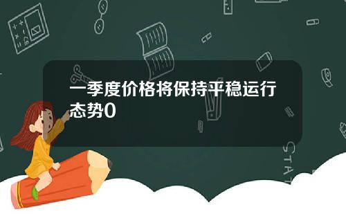 一季度价格将保持平稳运行态势0