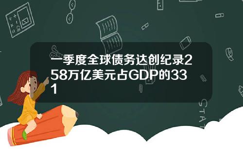 一季度全球债务达创纪录258万亿美元占GDP的331