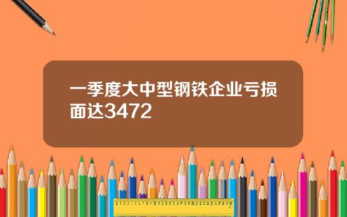 一季度大中型钢铁企业亏损面达3472