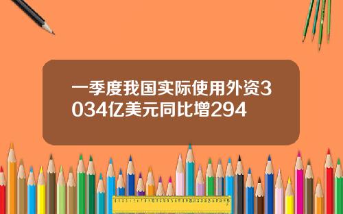 一季度我国实际使用外资3034亿美元同比增294