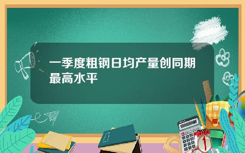 一季度粗钢日均产量创同期最高水平