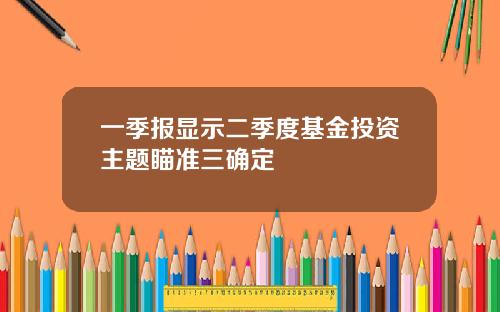 一季报显示二季度基金投资主题瞄准三确定