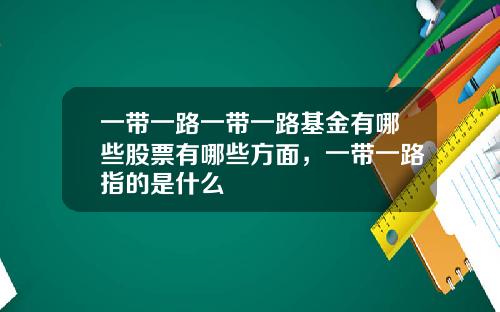 一带一路一带一路基金有哪些股票有哪些方面，一带一路指的是什么