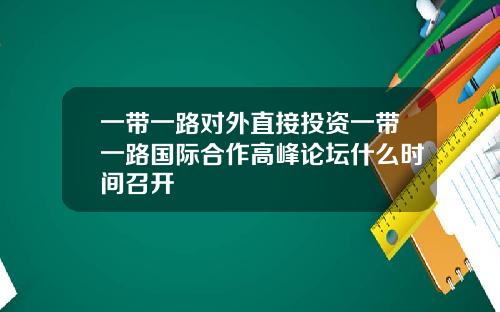 一带一路对外直接投资一带一路国际合作高峰论坛什么时间召开